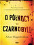 Książka ePub O pÃ³Å‚nocy w Czarnobylu. Nieznana prawda o najwiÄ™kszej nuklearnej katastrofie - Adam Higginbotham